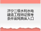 济宁二级水利水电建造工程师证报考条件官网具体入口