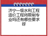 济宁一级水利工程造价工程师限制专业吗还有哪些要求呀