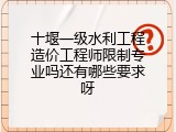 十堰一级水利工程造价工程师限制专业吗还有哪些要求呀