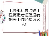 十堰水利总监理工程师想考证但没有相关工作经验怎么办