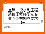 宜昌一级水利工程造价工程师限制专业吗还有哪些要求呀