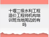 十堰二级水利工程造价工程师机构培训班当地周边的有吗