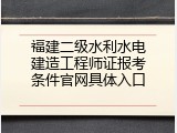 福建二级水利水电建造工程师证报考条件官网具体入口