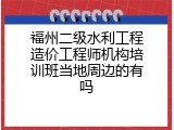 福州二级水利工程造价工程师机构培训班当地周边的有吗