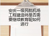 安庆一级民航机场工程建造师是否需要继续教育呢如何进行