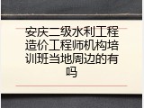 安庆二级水利工程造价工程师机构培训班当地周边的有吗