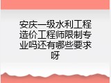 安庆一级水利工程造价工程师限制专业吗还有哪些要求呀