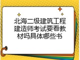 北海二级建筑工程建造师考试要看教材吗具体哪些书
