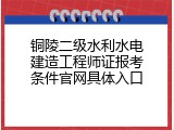 铜陵二级水利水电建造工程师证报考条件官网具体入口
