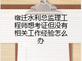 宿迁水利总监理工程师想考证但没有相关工作经验怎么办