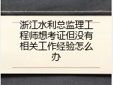浙江水利总监理工程师想考证但没有相关工作经验怎么办