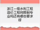浙江一级水利工程造价工程师限制专业吗还有哪些要求呀