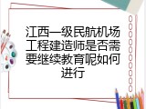 江西一级民航机场工程建造师是否需要继续教育呢如何进行