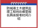 防城港土木建筑监理工程师在哪里报名具体报考时间介绍