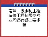 南昌一级水利工程造价工程师限制专业吗还有哪些要求呀