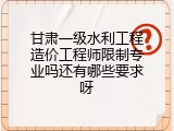 甘肃一级水利工程造价工程师限制专业吗还有哪些要求呀