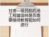 甘肃一级民航机场工程建造师是否需要继续教育呢如何进行