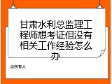 甘肃水利总监理工程师想考证但没有相关工作经验怎么办