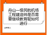 舟山一级民航机场工程建造师是否需要继续教育呢如何进行