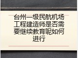 台州一级民航机场工程建造师是否需要继续教育呢如何进行