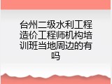 台州二级水利工程造价工程师机构培训班当地周边的有吗