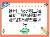 徐州一级水利工程造价工程师限制专业吗还有哪些要求呀