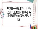 常州一级水利工程造价工程师限制专业吗还有哪些要求呀