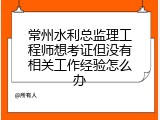 常州水利总监理工程师想考证但没有相关工作经验怎么办