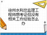 徐州水利总监理工程师想考证但没有相关工作经验怎么办