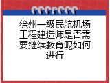 徐州一级民航机场工程建造师是否需要继续教育呢如何进行