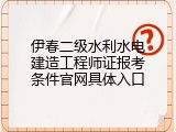伊春二级水利水电建造工程师证报考条件官网具体入口