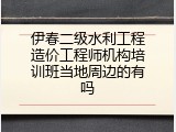 伊春二级水利工程造价工程师机构培训班当地周边的有吗