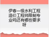 伊春一级水利工程造价工程师限制专业吗还有哪些要求呀
