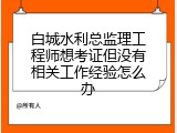 白城水利总监理工程师想考证但没有相关工作经验怎么办