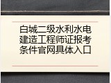 白城二级水利水电建造工程师证报考条件官网具体入口