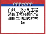 白城二级水利工程造价工程师机构培训班当地周边的有吗