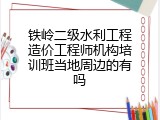 铁岭二级水利工程造价工程师机构培训班当地周边的有吗
