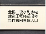 盘锦二级水利水电建造工程师证报考条件官网具体入口