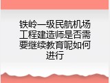 铁岭一级民航机场工程建造师是否需要继续教育呢如何进行