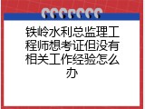 铁岭水利总监理工程师想考证但没有相关工作经验怎么办