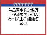 荣昌区水利总监理工程师想考证但没有相关工作经验怎么办