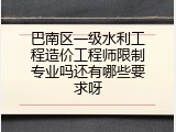 巴南区一级水利工程造价工程师限制专业吗还有哪些要求呀