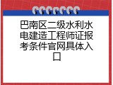 巴南区二级水利水电建造工程师证报考条件官网具体入口
