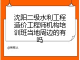沈阳二级水利工程造价工程师机构培训班当地周边的有吗