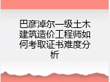 巴彦淖尔一级土木建筑造价工程师如何考取证书难度分析