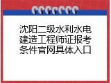 沈阳二级水利水电建造工程师证报考条件官网具体入口