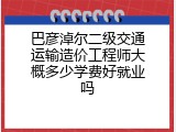 巴彦淖尔二级交通运输造价工程师大概多少学费好就业吗