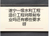 遂宁一级水利工程造价工程师限制专业吗还有哪些要求呀