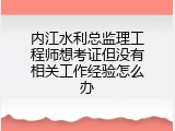 内江水利总监理工程师想考证但没有相关工作经验怎么办