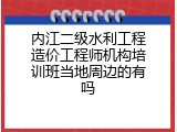 内江二级水利工程造价工程师机构培训班当地周边的有吗